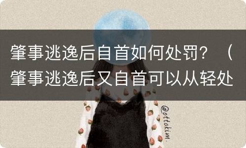 肇事逃逸后自首如何处罚？（肇事逃逸后又自首可以从轻处罚吗）