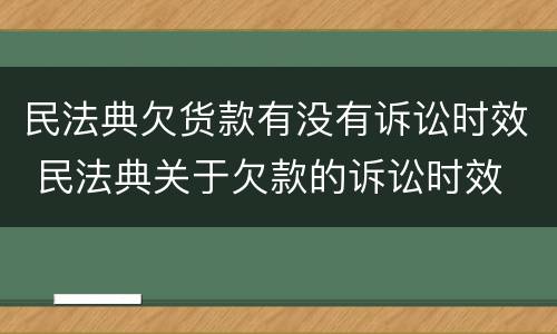 民法典欠货款有没有诉讼时效 民法典关于欠款的诉讼时效
