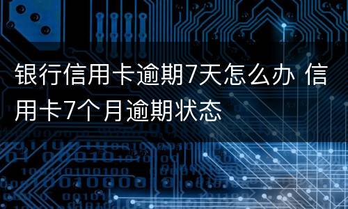 银行信用卡逾期7天怎么办 信用卡7个月逾期状态