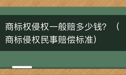商标权侵权一般赔多少钱？（商标侵权民事赔偿标准）