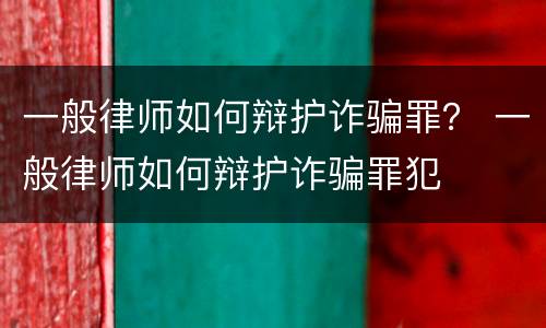一般律师如何辩护诈骗罪？ 一般律师如何辩护诈骗罪犯