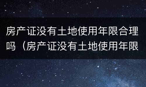 房产证没有土地使用年限合理吗（房产证没有土地使用年限合理吗）
