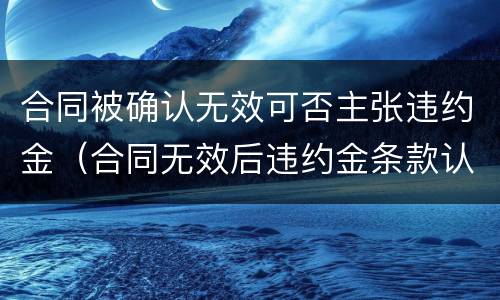 合同被确认无效可否主张违约金（合同无效后违约金条款认定）