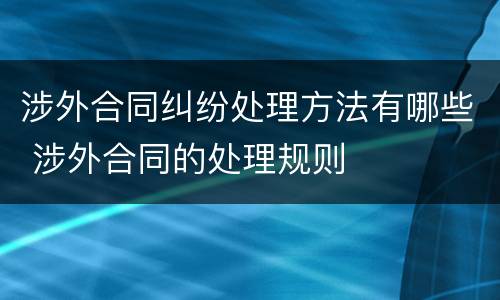 涉外合同纠纷处理方法有哪些 涉外合同的处理规则