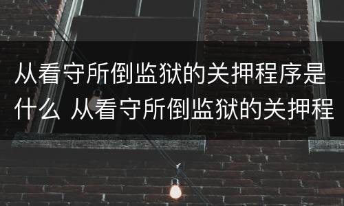 从看守所倒监狱的关押程序是什么 从看守所倒监狱的关押程序是什么意思