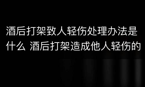 酒后打架致人轻伤处理办法是什么 酒后打架造成他人轻伤的处罚是怎样的