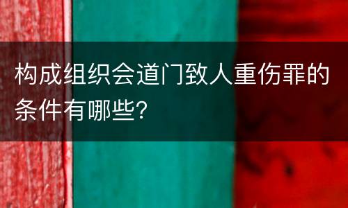 构成组织会道门致人重伤罪的条件有哪些？