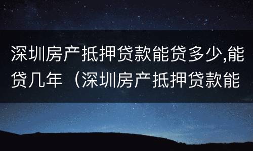 深圳房产抵押贷款能贷多少,能贷几年（深圳房产抵押贷款能贷多少,能贷几年）