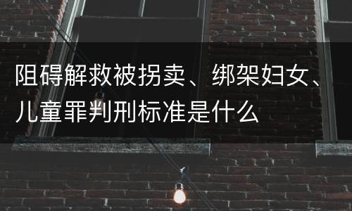阻碍解救被拐卖、绑架妇女、儿童罪判刑标准是什么