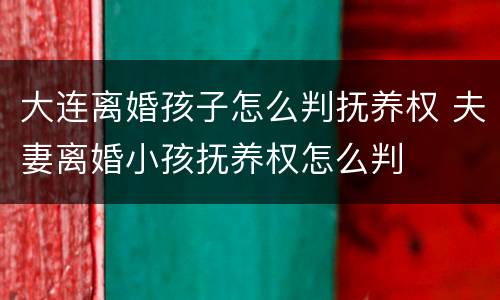 大连离婚孩子怎么判抚养权 夫妻离婚小孩抚养权怎么判