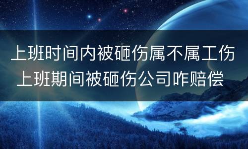 上班时间内被砸伤属不属工伤 上班期间被砸伤公司咋赔偿
