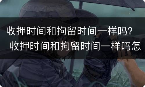 收押时间和拘留时间一样吗？ 收押时间和拘留时间一样吗怎么办