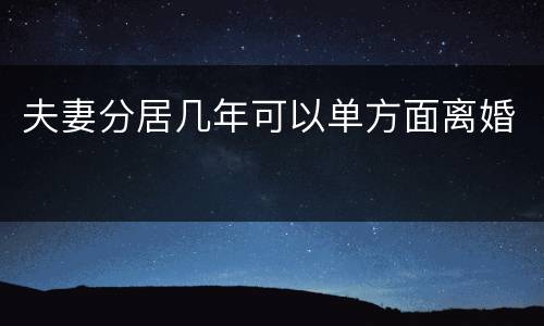 夫妻分居几年可以单方面离婚