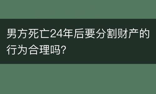 男方死亡24年后要分割财产的行为合理吗？
