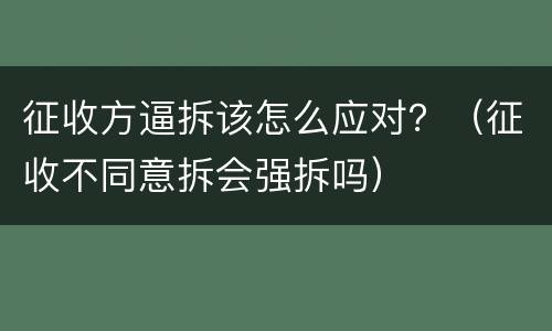 征收方逼拆该怎么应对？（征收不同意拆会强拆吗）
