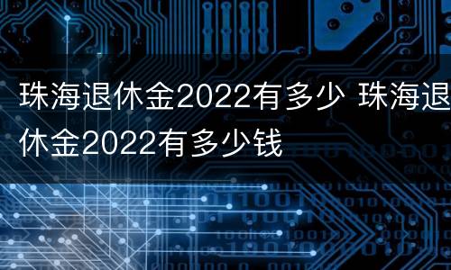 珠海退休金2022有多少 珠海退休金2022有多少钱