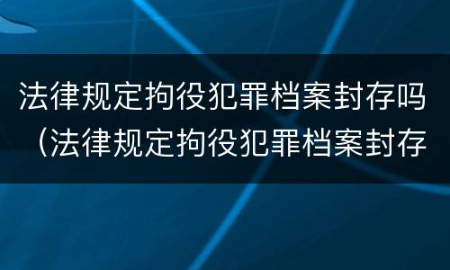 法律规定拘役犯罪档案封存吗（法律规定拘役犯罪档案封存吗怎么办）