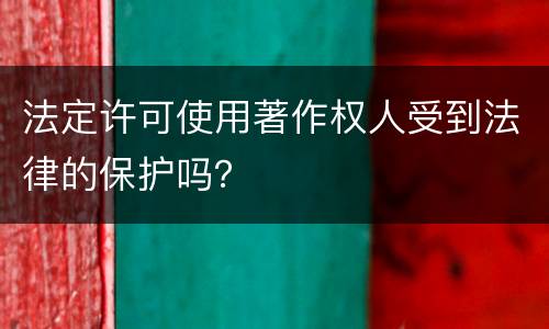 法定许可使用著作权人受到法律的保护吗？