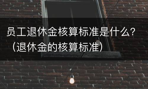 员工退休金核算标准是什么？（退休金的核算标准）