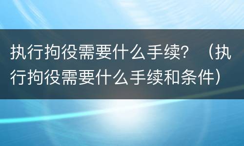 执行拘役需要什么手续？（执行拘役需要什么手续和条件）
