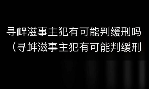 寻衅滋事主犯有可能判缓刑吗（寻衅滋事主犯有可能判缓刑吗判几年）