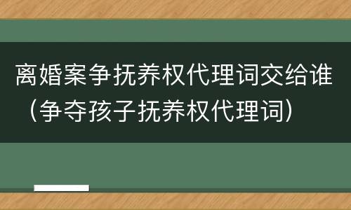离婚案争抚养权代理词交给谁（争夺孩子抚养权代理词）