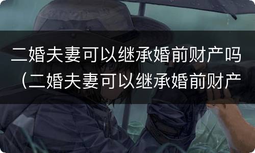二婚夫妻可以继承婚前财产吗（二婚夫妻可以继承婚前财产吗知乎）