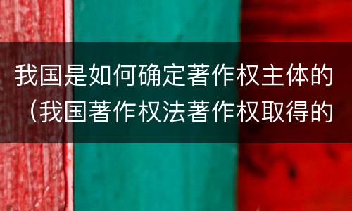 我国是如何确定著作权主体的（我国著作权法著作权取得的方式）