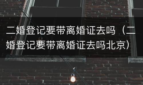 二婚登记要带离婚证去吗（二婚登记要带离婚证去吗北京）