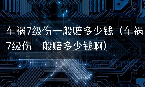 车祸7级伤一般赔多少钱（车祸7级伤一般赔多少钱啊）
