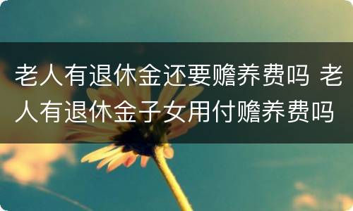 老人有退休金还要赡养费吗 老人有退休金子女用付赡养费吗?