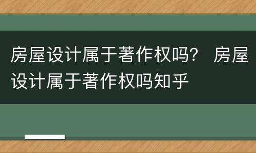 房屋设计属于著作权吗？ 房屋设计属于著作权吗知乎