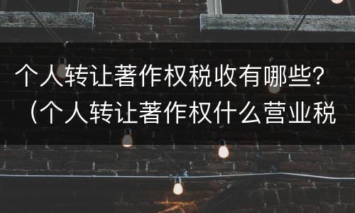 个人转让著作权税收有哪些？（个人转让著作权什么营业税）