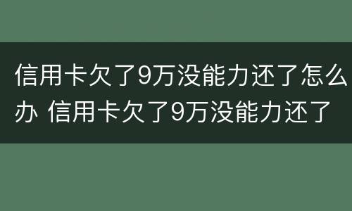 信用卡欠了9万没能力还了怎么办 信用卡欠了9万没能力还了怎么办理