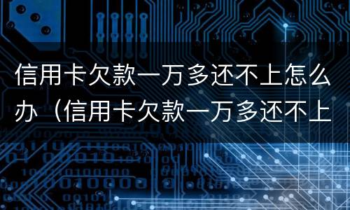 信用卡欠款一万多还不上怎么办（信用卡欠款一万多还不上怎么办呢）