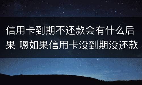 信用卡到期不还款会有什么后果 嗯如果信用卡没到期没还款会有什么后果