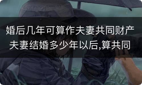 婚后几年可算作夫妻共同财产 夫妻结婚多少年以后,算共同财产