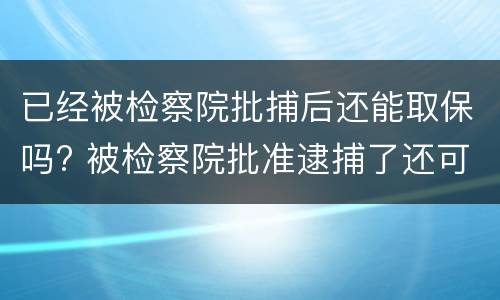 已经被检察院批捕后还能取保吗? 被检察院批准逮捕了还可以取保吗