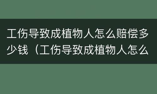 工伤导致成植物人怎么赔偿多少钱（工伤导致成植物人怎么赔偿多少钱合适）