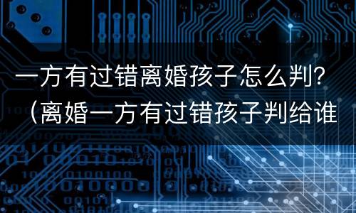 一方有过错离婚孩子怎么判？（离婚一方有过错孩子判给谁）