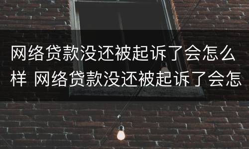 网络贷款没还被起诉了会怎么样 网络贷款没还被起诉了会怎么样处理