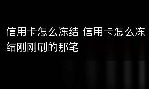 信用卡怎么冻结 信用卡怎么冻结刚刚刷的那笔