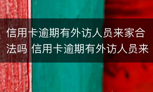 信用卡逾期有外访人员来家合法吗 信用卡逾期有外访人员来家合法吗怎么办