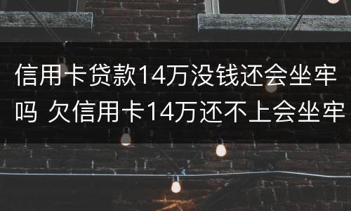 信用卡贷款14万没钱还会坐牢吗 欠信用卡14万还不上会坐牢么