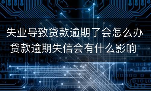 失业导致贷款逾期了会怎么办 贷款逾期失信会有什么影响