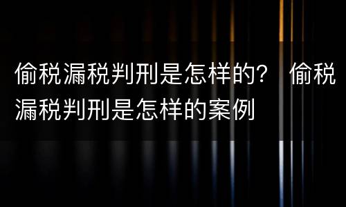 偷税漏税判刑是怎样的？ 偷税漏税判刑是怎样的案例