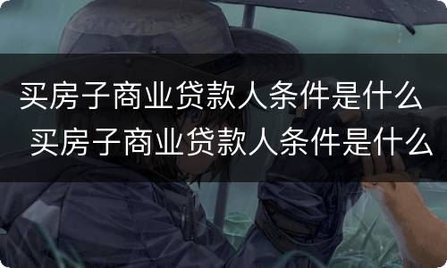 买房子商业贷款人条件是什么 买房子商业贷款人条件是什么样的
