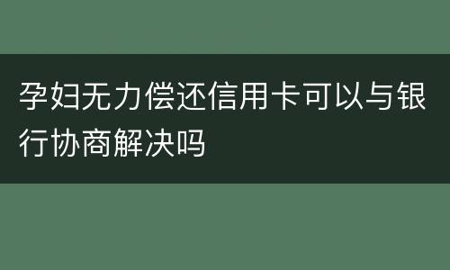 孕妇无力偿还信用卡可以与银行协商解决吗