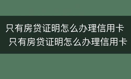 只有房贷证明怎么办理信用卡 只有房贷证明怎么办理信用卡业务