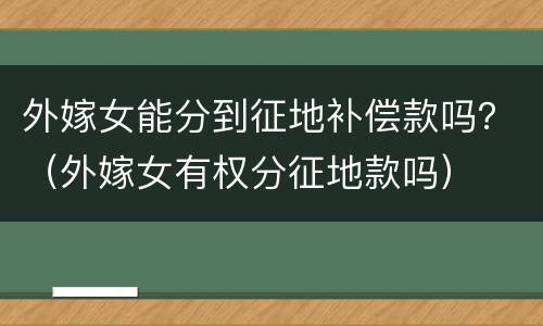 外嫁女能分到征地补偿款吗？（外嫁女有权分征地款吗）